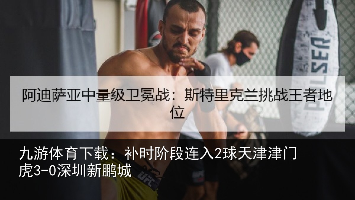 九游体育下载:补时阶段连入2球天津津门虎3-0深圳新鹏城