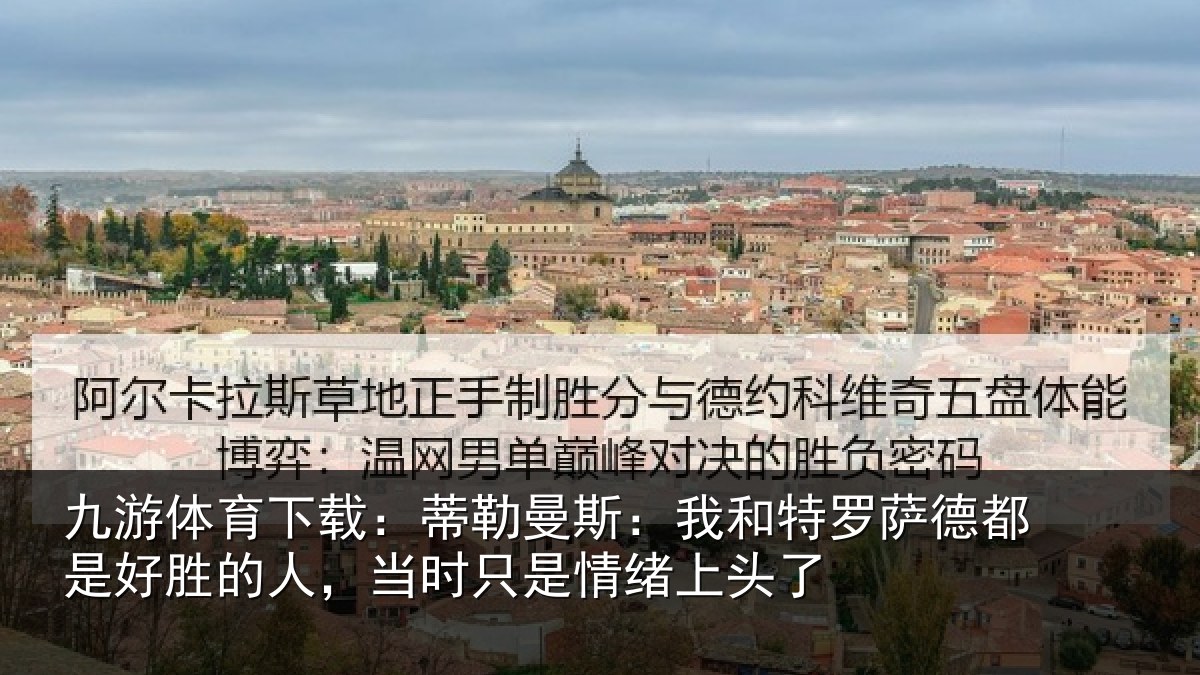 九游体育下载：蒂勒曼斯：我和特罗萨德都是好胜的人，当时只是情绪上头了