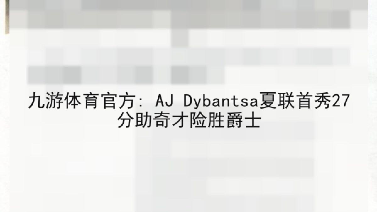 九游体育官方: AJ Dybantsa夏联首秀27分助奇才险胜爵士 九游体育官方: AJ Dybantsa夏联首秀27分助奇才险胜爵士