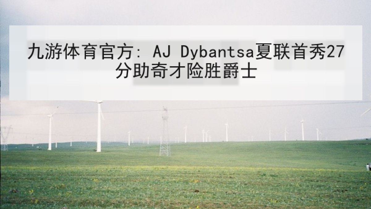 九游体育官方: AJ Dybantsa夏联首秀27分助奇才险胜爵士