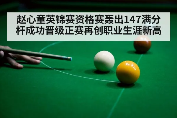 赵心童英锦赛资格赛轰出147满分杆成功晋级正赛再创职业生涯新高