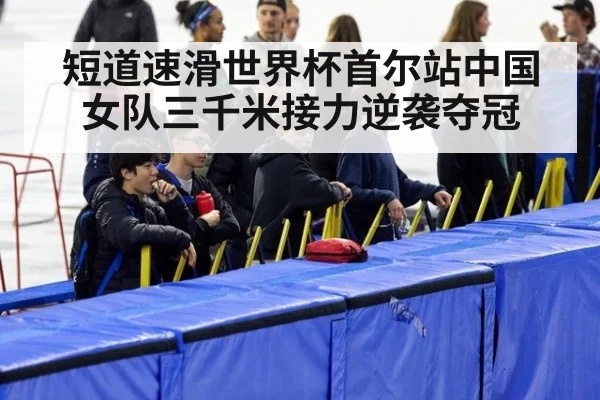 短道速滑世界杯首尔站中国女队三千米接力逆袭夺冠