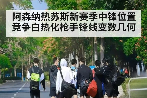 阿森纳热苏斯新赛季中锋位置竞争白热化枪手锋线变数几何