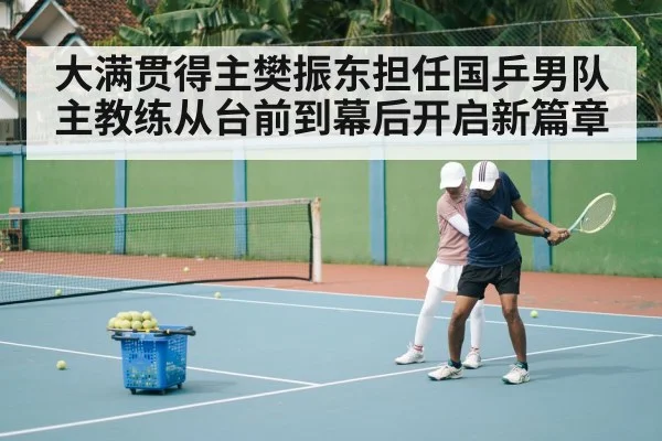 大满贯得主樊振东担任国乒男队主教练从台前到幕后开启新篇章